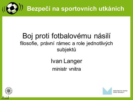 Boj proti fotbalovému násilí filosofie, právní rámec a role jednotlivých subjektů Ivan Langer ministr vnitra.