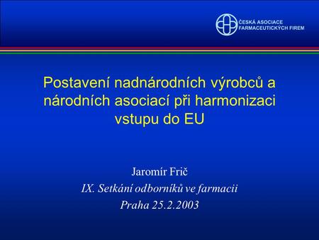 Postavení nadnárodních výrobců a národních asociací při harmonizaci vstupu do EU Jaromír Frič IX. Setkání odborníků ve farmacii Praha 25.2.2003.