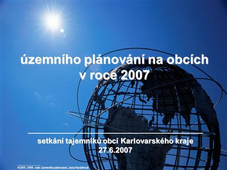 Územního plánování na obcích v roce 2007 setkání tajemníků obcí Karlovarského kraje 27.6.2007 KÚKK, ORR, odd. územního plánování, Jana Kaválková.
