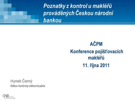 Poznatky z kontrol u makléřů prováděných Českou národní bankou AČPM Konference pojišťovacích makléřů 11. října 2011 Hynek Černý Odbor kontroly odborné.