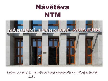Návštěva NTM Vypracovaly: Klára Procházková a Nikola Pospíšilová, 1.BL.