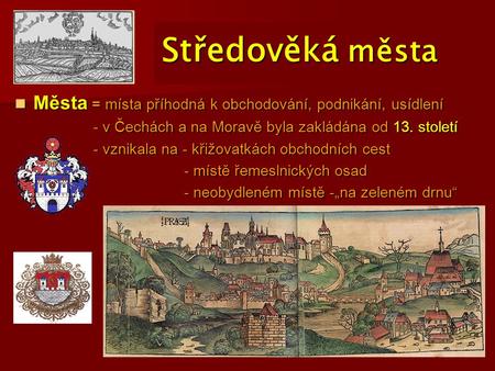 Středověká města Města = místa příhodná k obchodování, podnikání, usídlení - v Čechách a na Moravě byla zakládána od 13. století - vznikala na - křižovatkách.