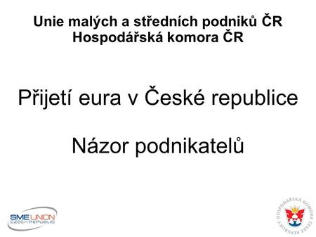 Unie malých a středních podniků ČR Hospodářská komora ČR Přijetí eura v České republice Názor podnikatelů.