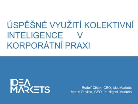 Rudolf Čihák, CEO, IdeaMarkets Martin Pavlica, CEO, Intelligent Markets 2 ÚSPĚŠNÉ VYUŽITÍ KOLEKTIVNÍ INTELIGENCE V KORPORÁTNÍ PRAXI.