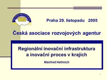 1 Česká asociace rozvojových agentur Regionální inovační infrastruktura a inovační proces v krajích Manfred Hellmich Praha 29. listopadu 2005.