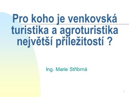 1 Pro koho je venkovská turistika a agroturistika největší příležitostí ? Ing. Marie Stříbrná.