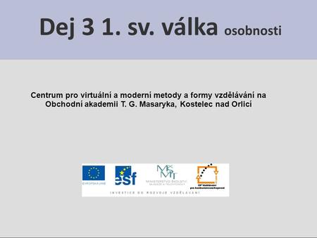 Centrum pro virtuální a moderní metody a formy vzdělávání na Obchodní akademii T. G. Masaryka, Kostelec nad Orlicí Dej 3 1. sv. válka osobnosti.