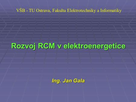 VŠB - TU Ostrava, Fakulta Elektrotechniky a Informatiky Rozvoj RCM v elektroenergetice Ing. Jan Gala.