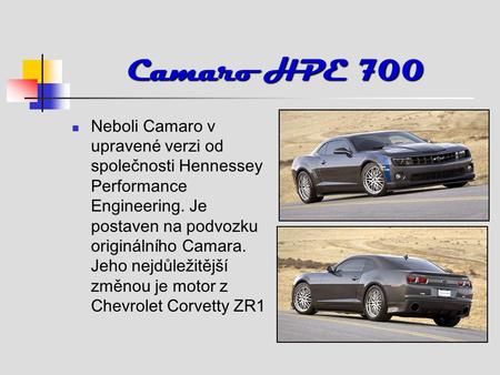 Camaro HPE 700 Neboli Camaro v upravené verzi od společnosti Hennessey Performance Engineering. Je postaven na podvozku originálního Camara. Jeho nejdůležitější.