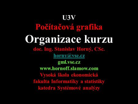 U3V Počítačová grafika Organizace kurzu doc. Ing. Stanislav Horný, CSc. gml.vse.cz  Vysoká škola ekonomická fakulta.