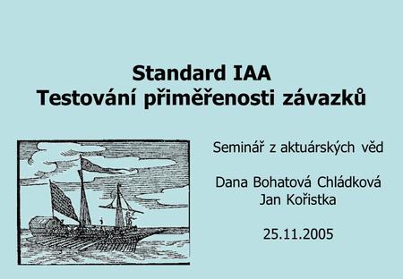 Seminář z aktuárských věd Dana Bohatová Chládková Jan Kořistka 25.11.2005 Standard IAA Testování přiměřenosti závazků.