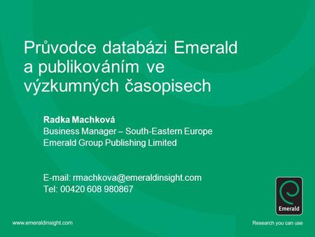 Průvodce databázi Emerald a publikováním ve výzkumných časopisech Radka Machková Business Manager – South-Eastern Europe Emerald Group Publishing Limited.