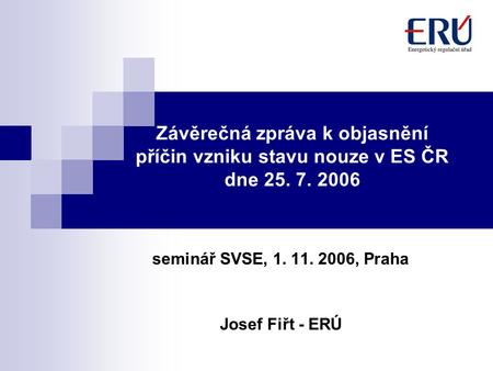 Závěrečná zpráva k objasnění příčin vzniku stavu nouze v ES ČR dne 25. 7. 2006 seminář SVSE, 1. 11. 2006, Praha Josef Fiřt - ERÚ.