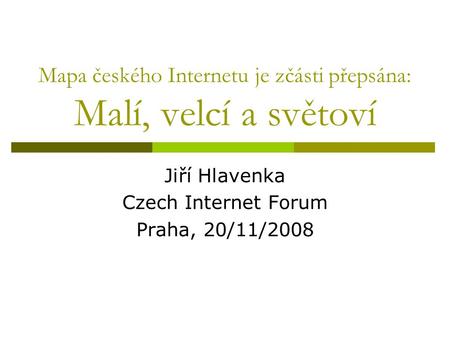 Mapa českého Internetu je zčásti přepsána: Malí, velcí a světoví Jiří Hlavenka Czech Internet Forum Praha, 20/11/2008.