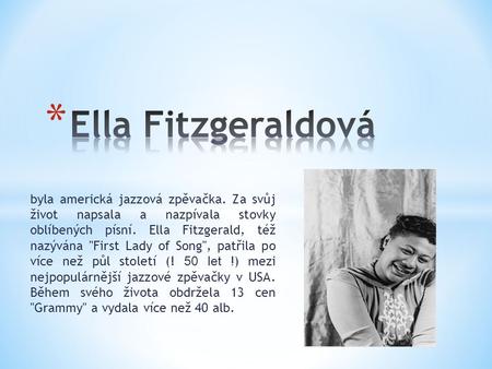 Ella Fitzgeraldová byla americká jazzová zpěvačka. Za svůj život napsala a nazpívala stovky oblíbených písní. Ella Fitzgerald, též nazývána First Lady.