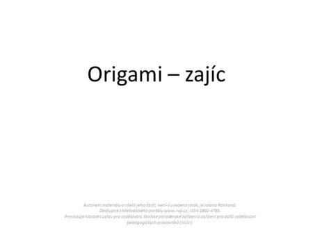 Origami – zajíc Autorem materiálu a všech jeho částí, není-li uvedeno jinak, je Jolana Ronková. Dostupné z Metodického portálu www.rvp.cz ; ISSN 1802-4785.