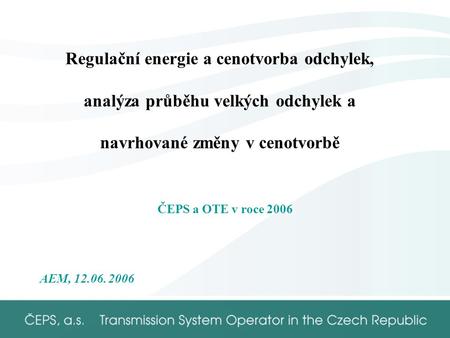 Regulační energie a cenotvorba odchylek, analýza průběhu velkých odchylek a navrhované změny v cenotvorbě ČEPS a OTE v roce 2006 AEM, 12.06. 2006.