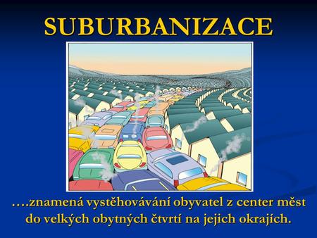 SUBURBANIZACE ….znamená vystěhovávání obyvatel z center měst do velkých obytných čtvrtí na jejich okrajích.