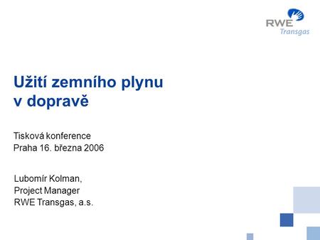Užití zemního plynu v dopravě Tisková konference Praha 16. března 2006 Lubomír Kolman, Project Manager RWE Transgas, a.s.