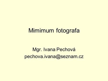 Mgr. Ivana Pechová pechova.ivana@seznam.cz Mimimum fotografa Mgr. Ivana Pechová pechova.ivana@seznam.cz.