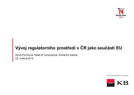 Vývoj regulatorního prostředí v ČR jako součásti EU Sylva Floríková, Head of Compliance, Komerční banka 23. května 2012.