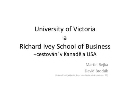 University of Victoria a Richard Ivey School of Business +cestování v Kanadě a USA Martin Rejka David Broďák (butete-li mít jakýkoliv dotaz, neváhejte.