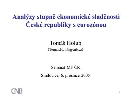1 Analýzy stupně ekonomické sladěnosti České republiky s eurozónou Tomáš Holub Seminář MF ČR Smilovice, 6. prosince 2005.