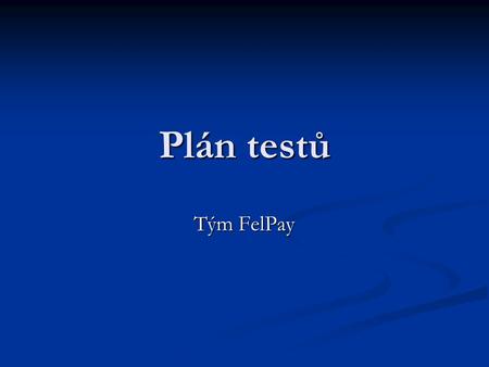 Plán testů Tým FelPay. Testování a kvalita obecně Přispívá ke správné funkci systému Přispívá ke správné funkci systému Snižuje finanční a časové ztráty.