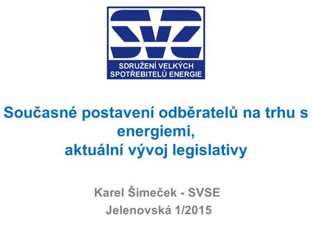 Současné postavení odběratelů na trhu s energiemi, aktuální vývoj legislativy Karel Šimeček - SVSE Jelenovská 1/2015.