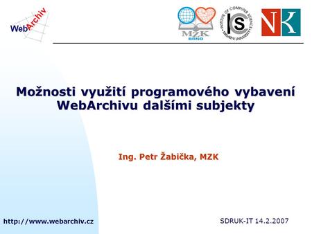 SDRUK-IT 14.2.2007 Možnosti využití programového vybavení WebArchivu dalšími subjekty Ing. Petr Žabička, MZK.