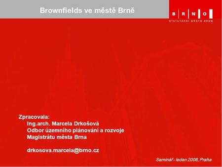 Seminář - leden 2006, Praha Zpracovala: Ing.arch. Marcela Drkošová Odbor územního plánování a rozvoje Magistrátu města Brna Brownfields.