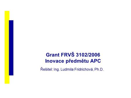 Grant FRVŠ 3102/2006 Inovace předmětu APC Řešitel: Ing. Ludmila Fridrichová, Ph.D.
