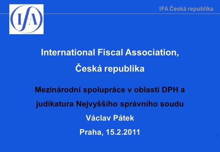 IFA Česká republika 1 International Fiscal Association, Česká republika Mezinárodní spolupráce v oblasti DPH a judikatura Nejvyššího správního soudu Václav.