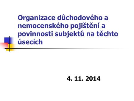 Organizace důchodového a nemocenského pojištění a povinnosti subjektů na těchto úsecích 4. 11. 2014.