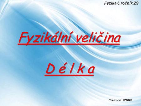 Fyzika 6.ročník ZŠ Fyzikální veličina D é l k a Creation IP&RK.