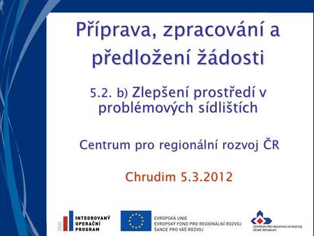 Příprava, zpracování a předložení žádosti 5.2. b) Zlepšení prostředí v problémových sídlištích Centrum pro regionální rozvoj ČR Chrudim 5.3.2012.