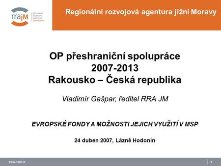 Www.rrajm.cz 1 Regionální rozvojová agentura jižní Moravy OP přeshraniční spolupráce 2007-2013 Rakousko – Česká republika Vladimír Gašpar, ředitel RRA.