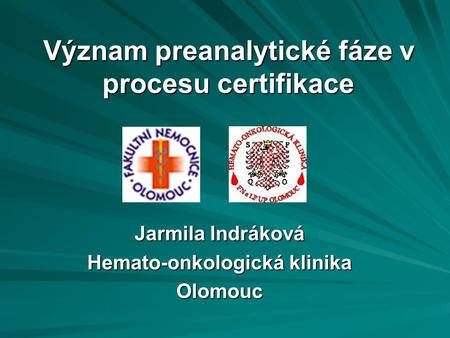 Význam preanalytické fáze v procesu certifikace Jarmila Indráková Hemato-onkologická klinika Olomouc.