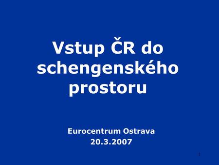 1 Vstup ČR do schengenského prostoru Eurocentrum Ostrava 20.3.2007.