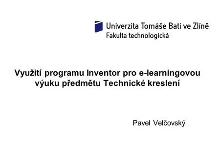 Využití programu Inventor pro e-learningovou výuku předmětu Technické kreslení Pavel Velčovský.