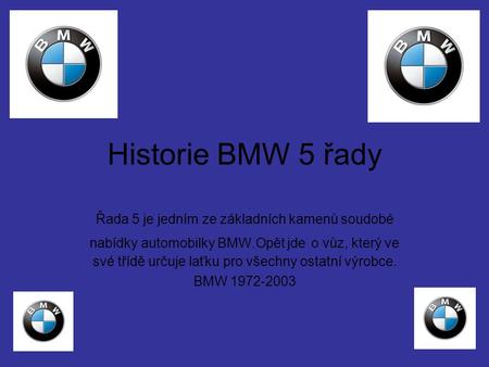 Historie BMW 5 řady Řada 5 je jedním ze základních kamenů soudobé nabídky automobilky BMW.Opět jde o vůz, který ve své třídě určuje laťku pro všechny ostatní.