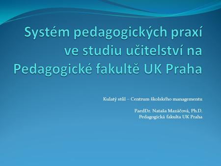 Kulatý stůl – Centrum školského managementu PaedDr. Nataša Mazáčová, Ph.D. Pedagogická fakulta UK Praha.