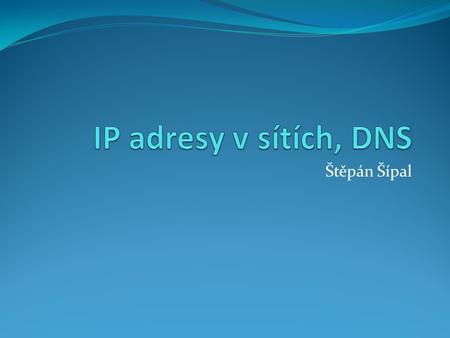 Štěpán Šípal. Téma hodiny Přidělování IP adres dříve Organizace zajišťující přidělování IP DNS záznamy a registrace domény Opakování.