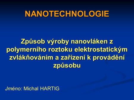 NANOTECHNOLOGIE Způsob výroby nanovláken z polymerního roztoku elektrostatickým zvlákňováním a zařízení k provádění způsobu Jméno: Michal HARTIG.