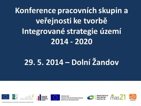 Konference pracovních skupin a veřejnosti ke tvorbě Integrované strategie území 2014 - 2020 29. 5. 2014 – Dolní Žandov.