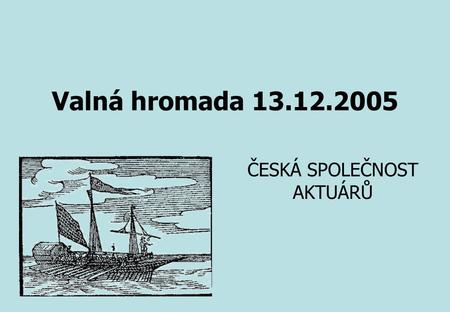 Valná hromada 13.12.2005 ČESKÁ SPOLEČNOST AKTUÁRŮ.