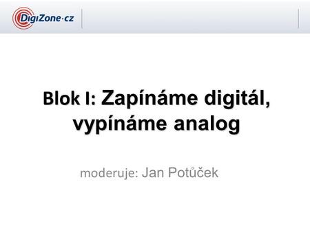 Blok I: Zapínáme digitál, vypínáme analog moderuje: Jan Potůček.