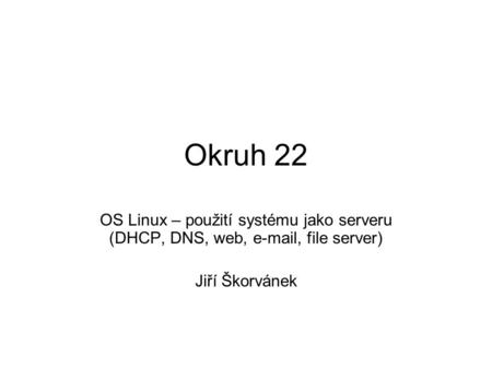 Okruh 22 OS Linux – použití systému jako serveru (DHCP, DNS, web, e-mail, file server) Jiří Škorvánek.