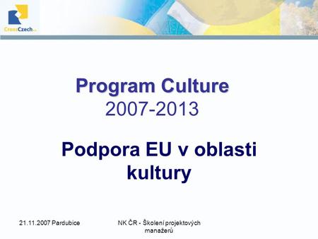 21.11.2007 PardubiceNK ČR - Školení projektových manažerů Program Culture Program Culture 2007-2013 Podpora EU v oblasti kultury.