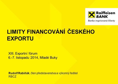 LIMITY FINANCOVÁNÍ ČESKÉHO EXPORTU Rudolf Rabiňák, člen představenstva a výkonný ředitel RBCZ XIII. Exportní fórum 6.-7. listopadu 2014, Mladé Buky.
